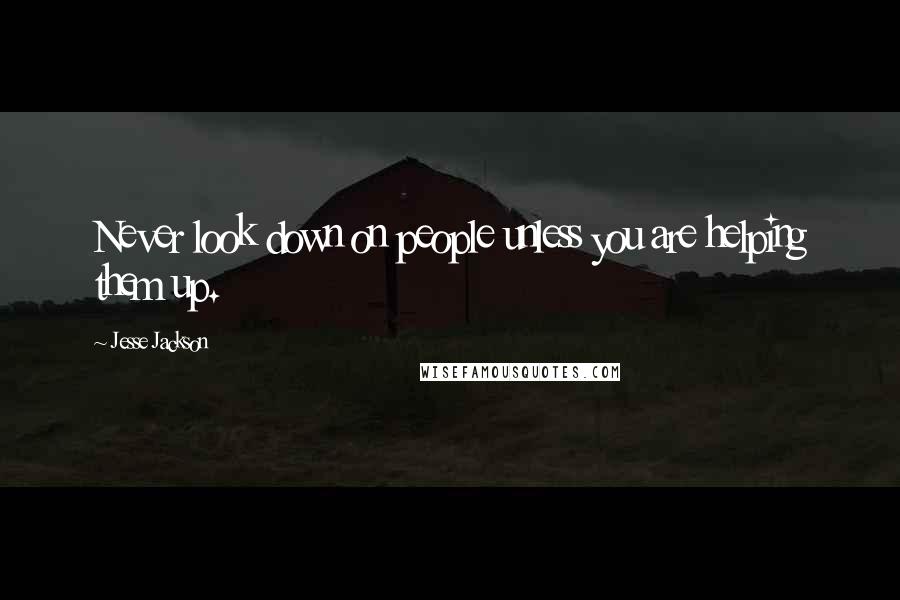 Jesse Jackson Quotes: Never look down on people unless you are helping them up.