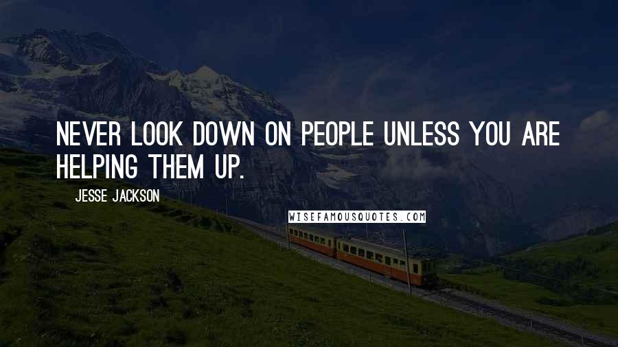 Jesse Jackson Quotes: Never look down on people unless you are helping them up.