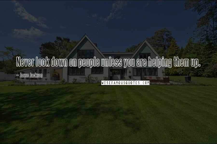Jesse Jackson Quotes: Never look down on people unless you are helping them up.