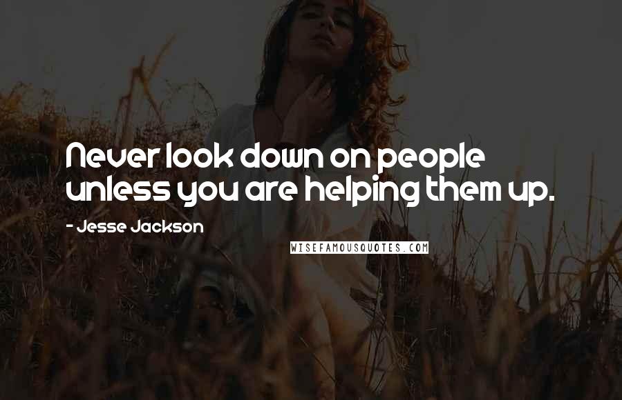 Jesse Jackson Quotes: Never look down on people unless you are helping them up.