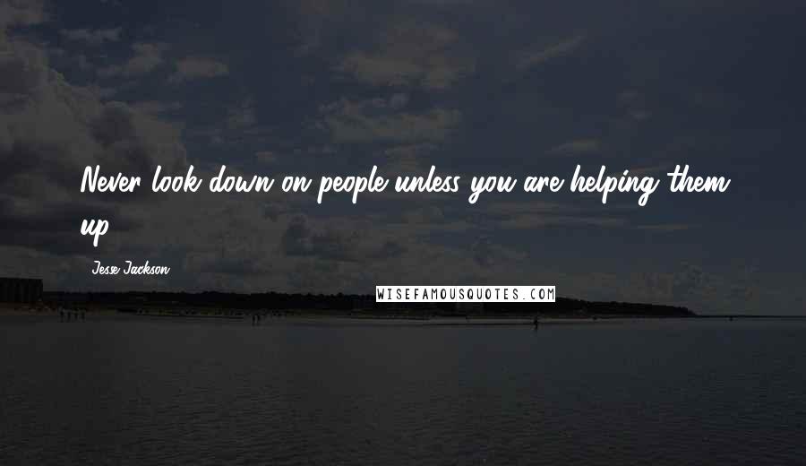 Jesse Jackson Quotes: Never look down on people unless you are helping them up.