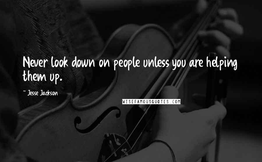 Jesse Jackson Quotes: Never look down on people unless you are helping them up.