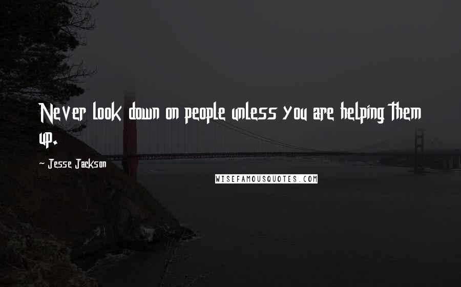 Jesse Jackson Quotes: Never look down on people unless you are helping them up.