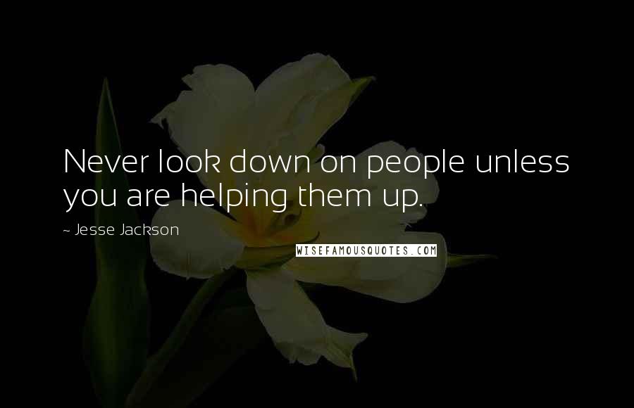 Jesse Jackson Quotes: Never look down on people unless you are helping them up.