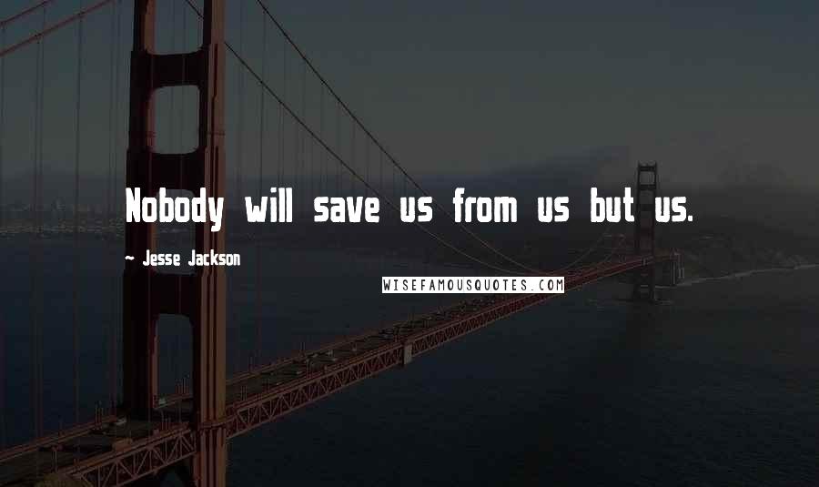 Jesse Jackson Quotes: Nobody will save us from us but us.