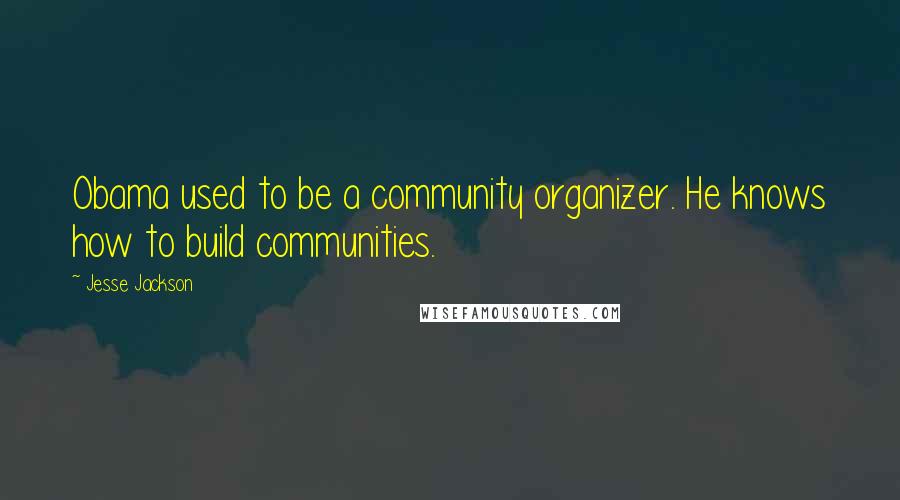Jesse Jackson Quotes: Obama used to be a community organizer. He knows how to build communities.