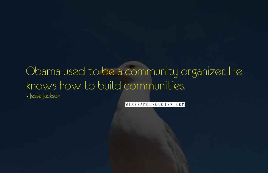 Jesse Jackson Quotes: Obama used to be a community organizer. He knows how to build communities.