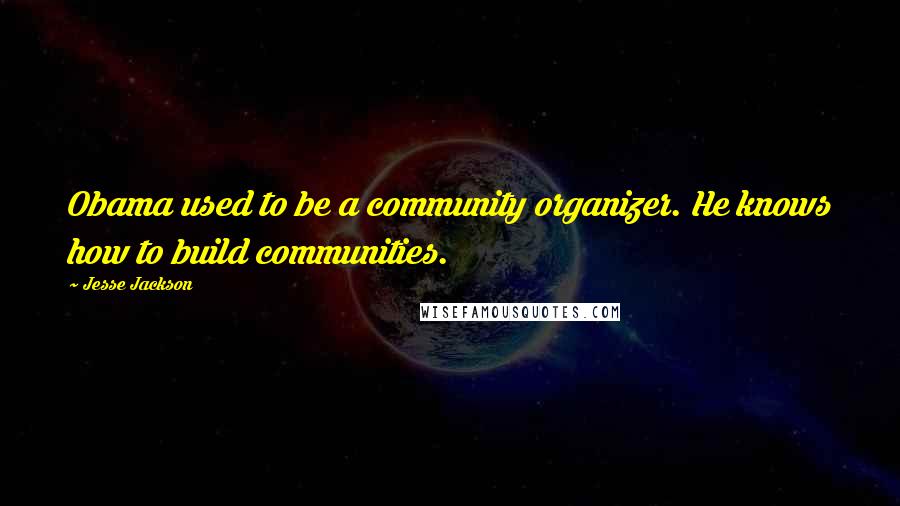 Jesse Jackson Quotes: Obama used to be a community organizer. He knows how to build communities.