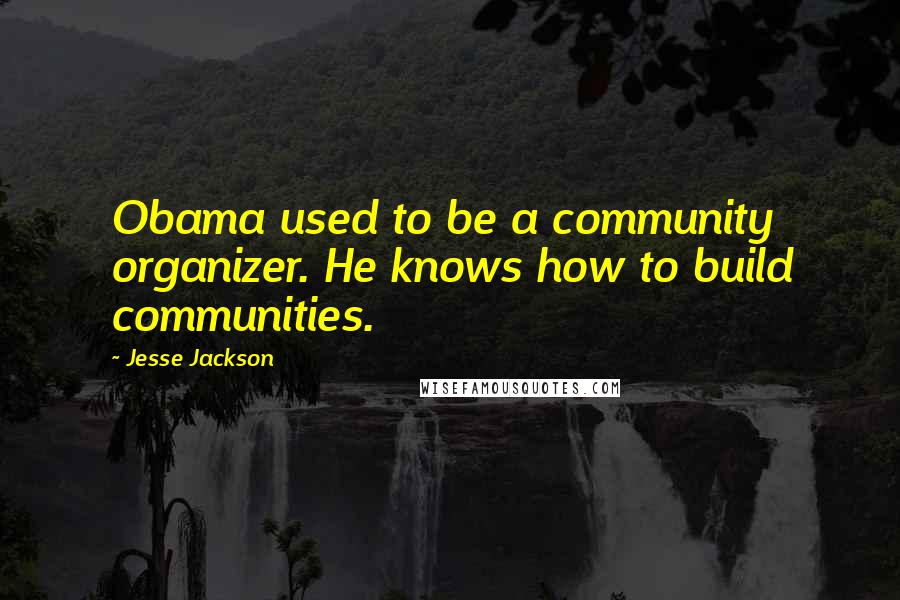Jesse Jackson Quotes: Obama used to be a community organizer. He knows how to build communities.