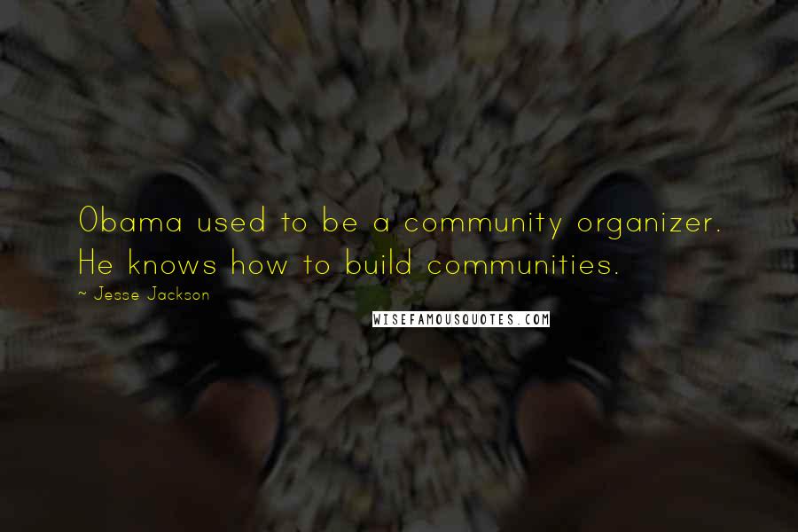 Jesse Jackson Quotes: Obama used to be a community organizer. He knows how to build communities.