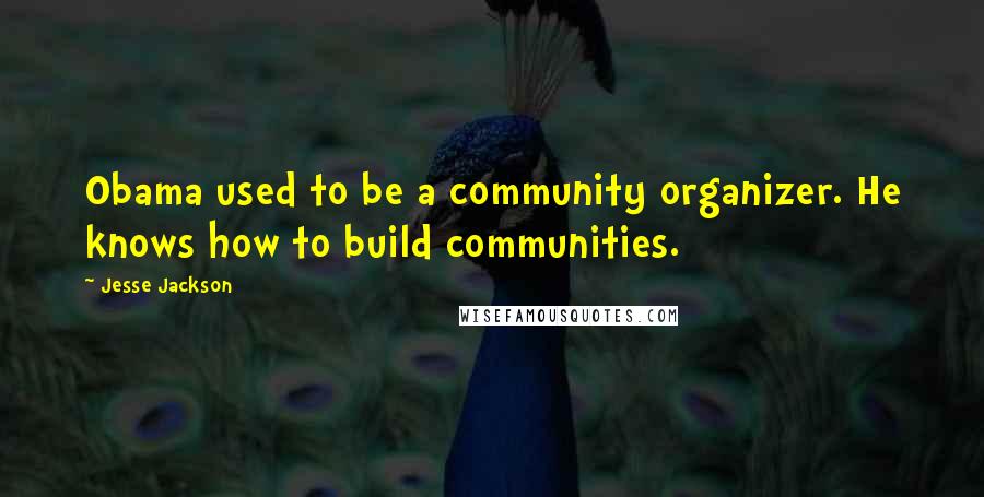 Jesse Jackson Quotes: Obama used to be a community organizer. He knows how to build communities.