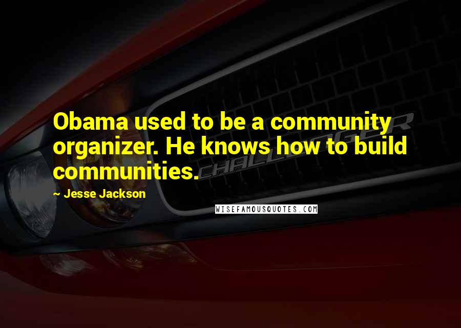 Jesse Jackson Quotes: Obama used to be a community organizer. He knows how to build communities.