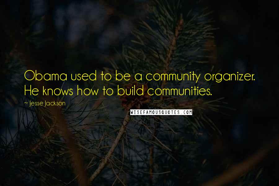 Jesse Jackson Quotes: Obama used to be a community organizer. He knows how to build communities.