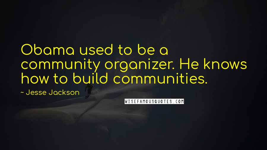 Jesse Jackson Quotes: Obama used to be a community organizer. He knows how to build communities.