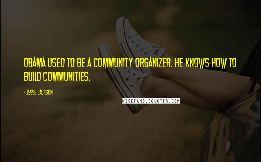 Jesse Jackson Quotes: Obama used to be a community organizer. He knows how to build communities.