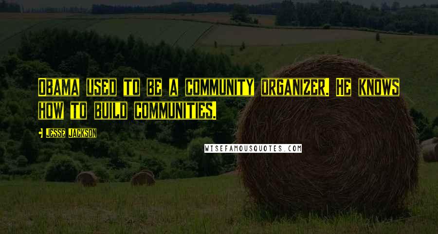Jesse Jackson Quotes: Obama used to be a community organizer. He knows how to build communities.