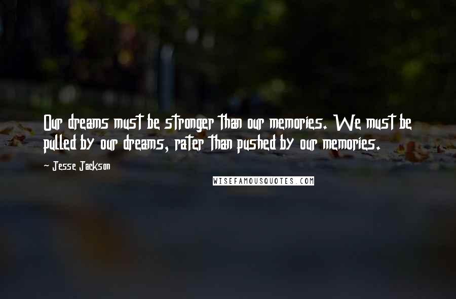 Jesse Jackson Quotes: Our dreams must be stronger than our memories. We must be pulled by our dreams, rater than pushed by our memories.