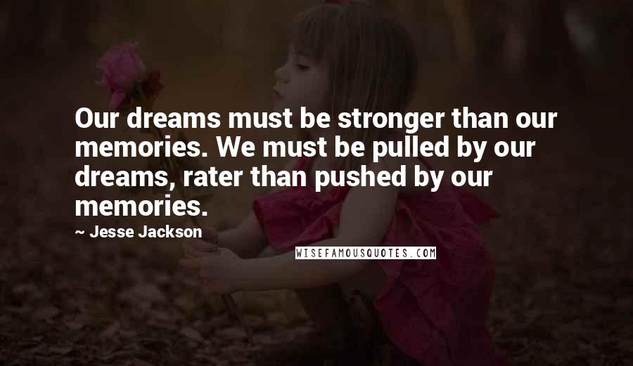 Jesse Jackson Quotes: Our dreams must be stronger than our memories. We must be pulled by our dreams, rater than pushed by our memories.