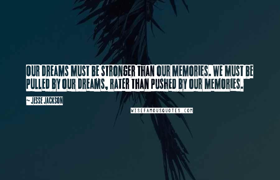 Jesse Jackson Quotes: Our dreams must be stronger than our memories. We must be pulled by our dreams, rater than pushed by our memories.