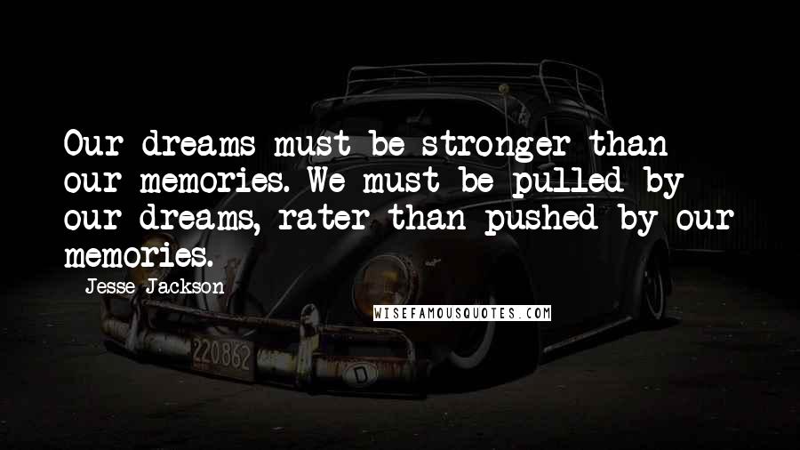 Jesse Jackson Quotes: Our dreams must be stronger than our memories. We must be pulled by our dreams, rater than pushed by our memories.