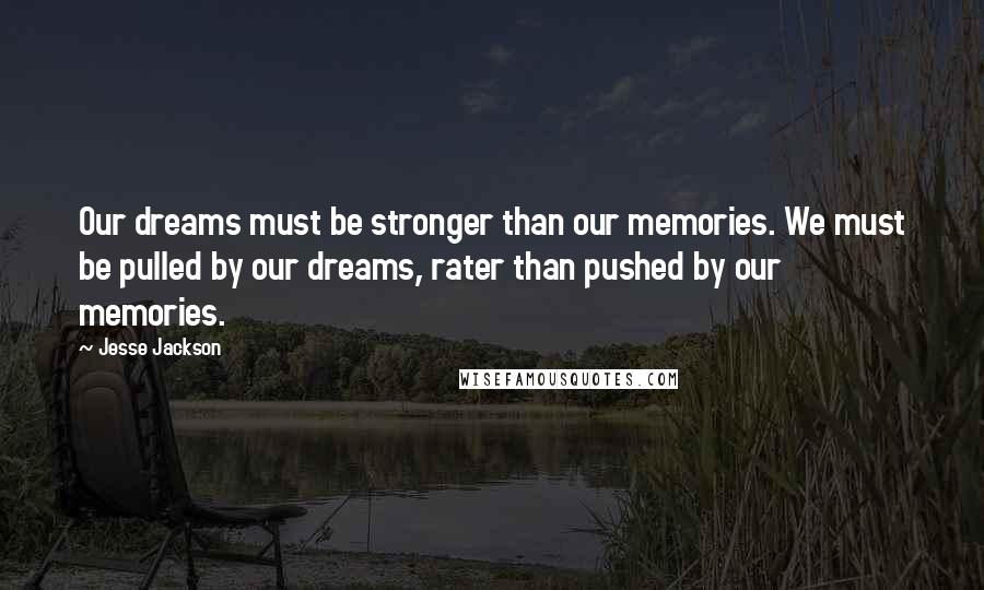 Jesse Jackson Quotes: Our dreams must be stronger than our memories. We must be pulled by our dreams, rater than pushed by our memories.