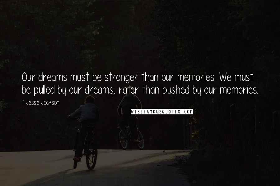 Jesse Jackson Quotes: Our dreams must be stronger than our memories. We must be pulled by our dreams, rater than pushed by our memories.