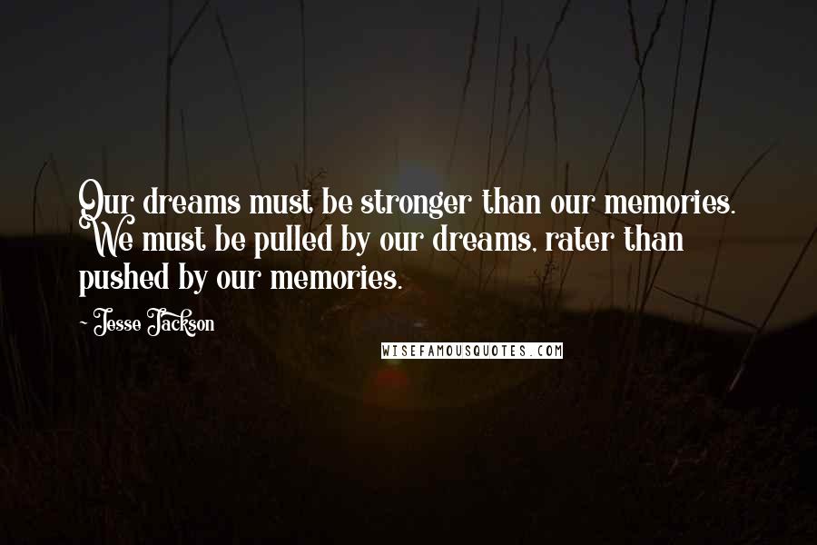 Jesse Jackson Quotes: Our dreams must be stronger than our memories. We must be pulled by our dreams, rater than pushed by our memories.