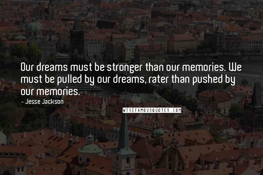 Jesse Jackson Quotes: Our dreams must be stronger than our memories. We must be pulled by our dreams, rater than pushed by our memories.