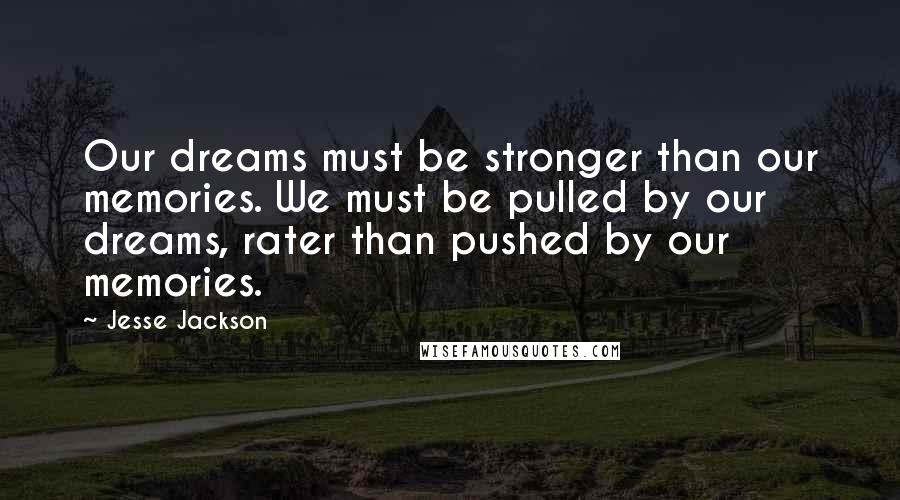 Jesse Jackson Quotes: Our dreams must be stronger than our memories. We must be pulled by our dreams, rater than pushed by our memories.