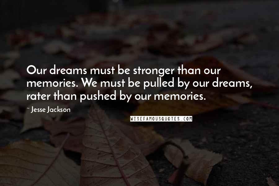 Jesse Jackson Quotes: Our dreams must be stronger than our memories. We must be pulled by our dreams, rater than pushed by our memories.