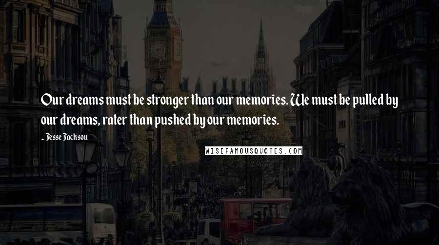 Jesse Jackson Quotes: Our dreams must be stronger than our memories. We must be pulled by our dreams, rater than pushed by our memories.