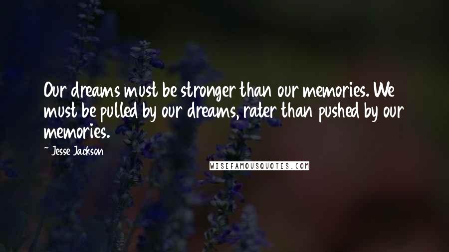 Jesse Jackson Quotes: Our dreams must be stronger than our memories. We must be pulled by our dreams, rater than pushed by our memories.