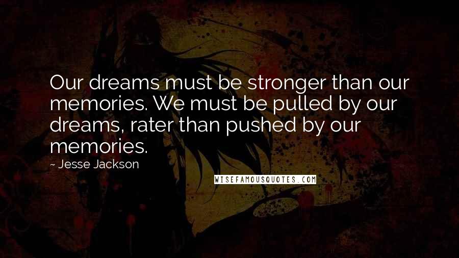 Jesse Jackson Quotes: Our dreams must be stronger than our memories. We must be pulled by our dreams, rater than pushed by our memories.