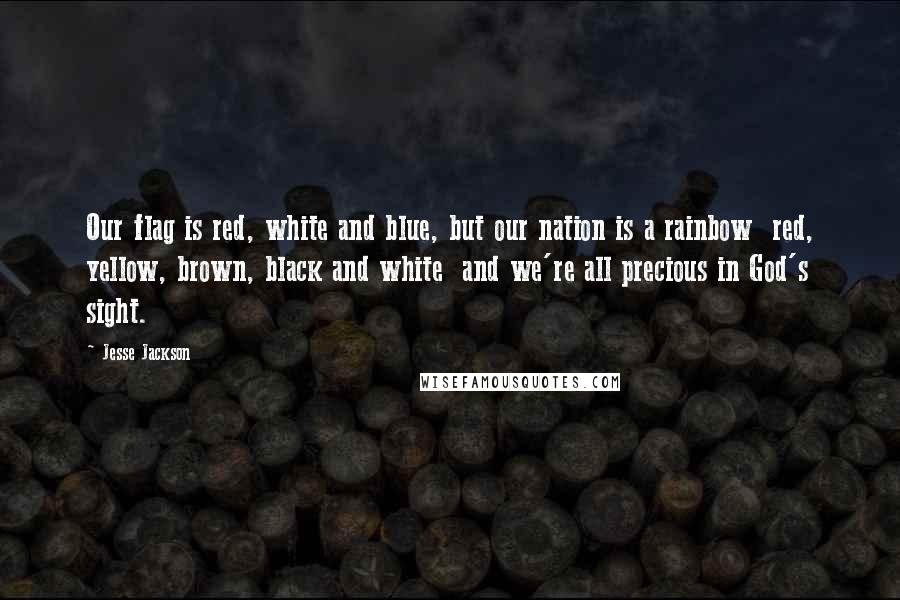 Jesse Jackson Quotes: Our flag is red, white and blue, but our nation is a rainbow  red, yellow, brown, black and white  and we're all precious in God's sight.