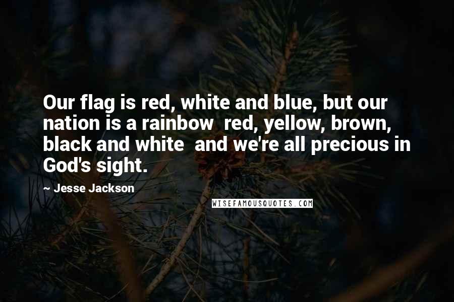 Jesse Jackson Quotes: Our flag is red, white and blue, but our nation is a rainbow  red, yellow, brown, black and white  and we're all precious in God's sight.