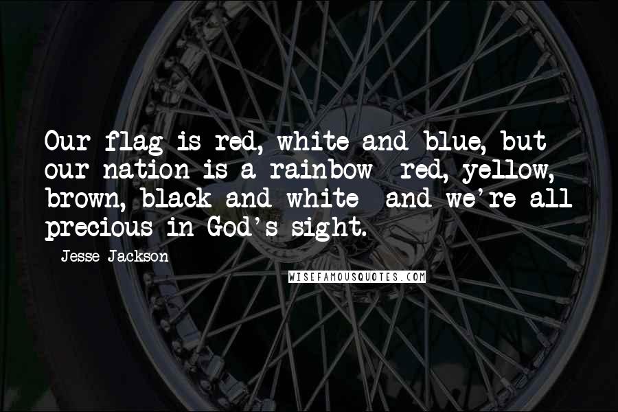 Jesse Jackson Quotes: Our flag is red, white and blue, but our nation is a rainbow  red, yellow, brown, black and white  and we're all precious in God's sight.