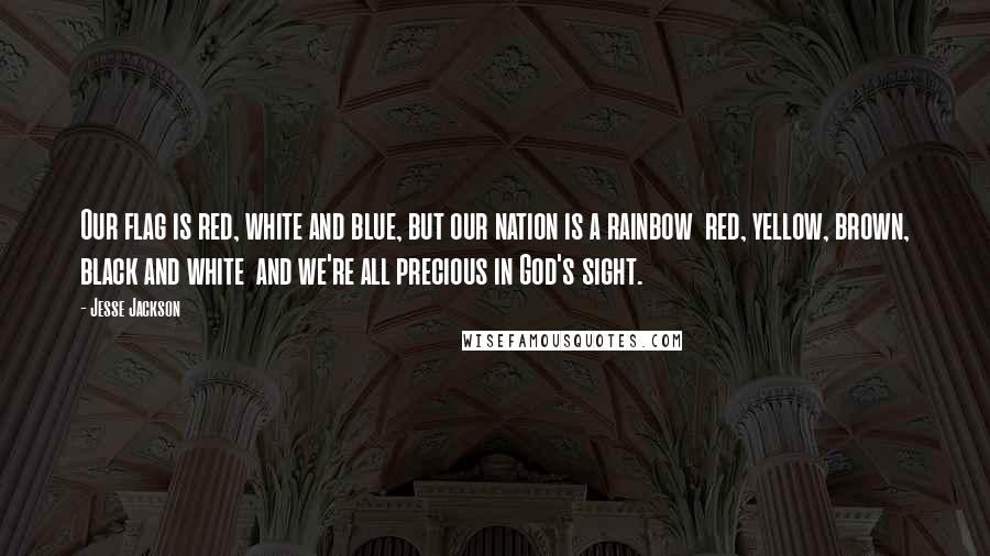 Jesse Jackson Quotes: Our flag is red, white and blue, but our nation is a rainbow  red, yellow, brown, black and white  and we're all precious in God's sight.