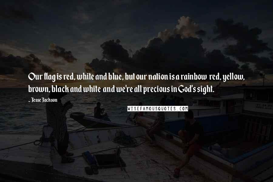 Jesse Jackson Quotes: Our flag is red, white and blue, but our nation is a rainbow  red, yellow, brown, black and white  and we're all precious in God's sight.