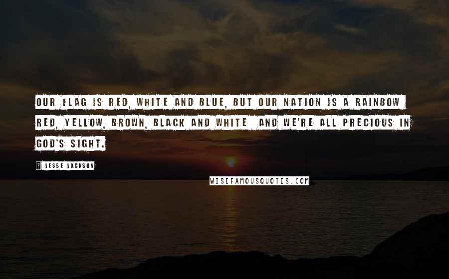 Jesse Jackson Quotes: Our flag is red, white and blue, but our nation is a rainbow  red, yellow, brown, black and white  and we're all precious in God's sight.