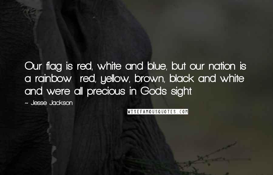 Jesse Jackson Quotes: Our flag is red, white and blue, but our nation is a rainbow  red, yellow, brown, black and white  and we're all precious in God's sight.