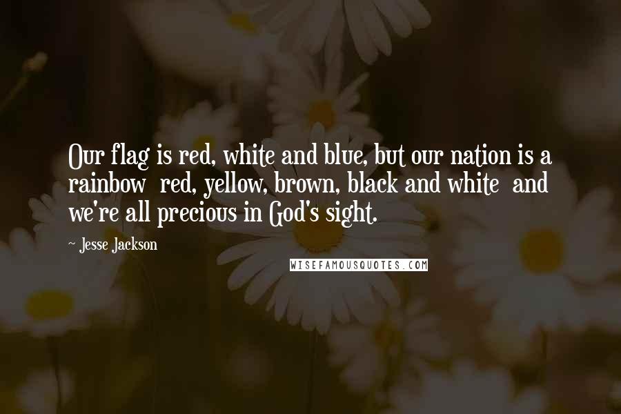 Jesse Jackson Quotes: Our flag is red, white and blue, but our nation is a rainbow  red, yellow, brown, black and white  and we're all precious in God's sight.