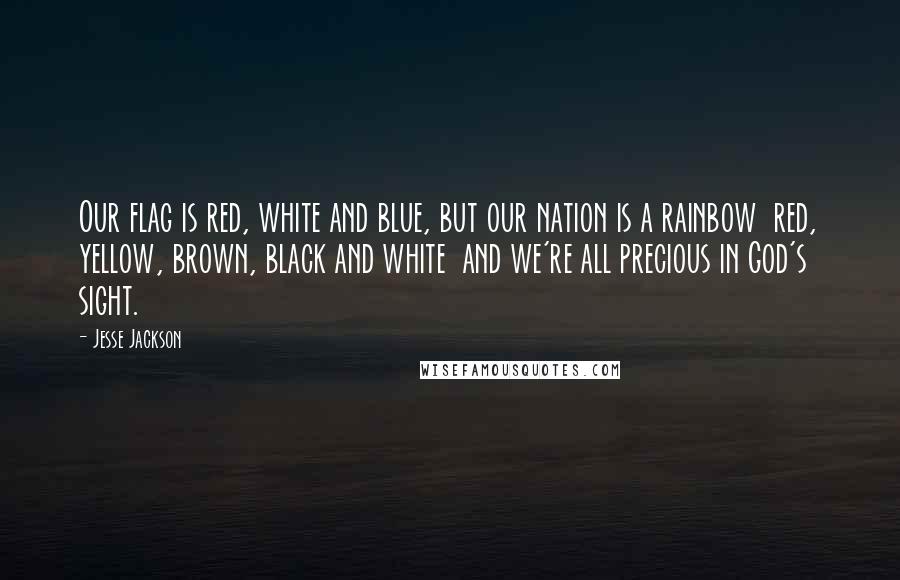 Jesse Jackson Quotes: Our flag is red, white and blue, but our nation is a rainbow  red, yellow, brown, black and white  and we're all precious in God's sight.