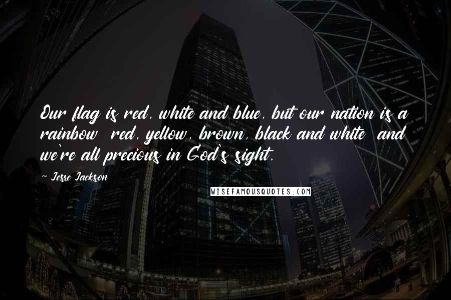 Jesse Jackson Quotes: Our flag is red, white and blue, but our nation is a rainbow  red, yellow, brown, black and white  and we're all precious in God's sight.