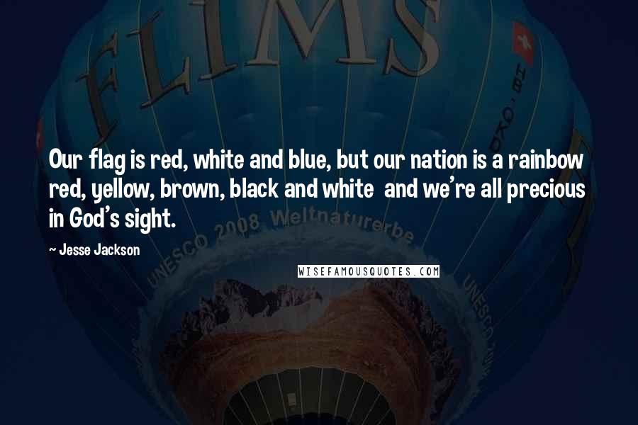 Jesse Jackson Quotes: Our flag is red, white and blue, but our nation is a rainbow  red, yellow, brown, black and white  and we're all precious in God's sight.