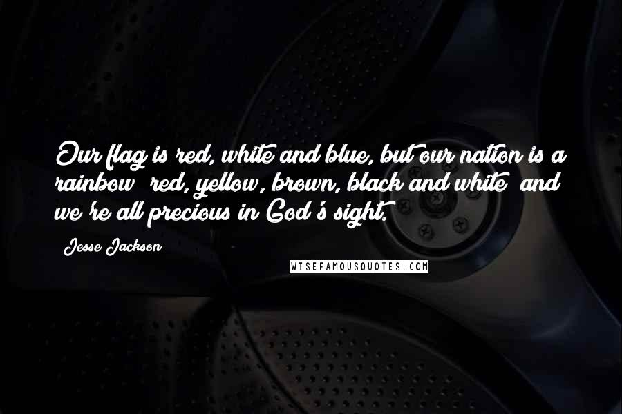 Jesse Jackson Quotes: Our flag is red, white and blue, but our nation is a rainbow  red, yellow, brown, black and white  and we're all precious in God's sight.