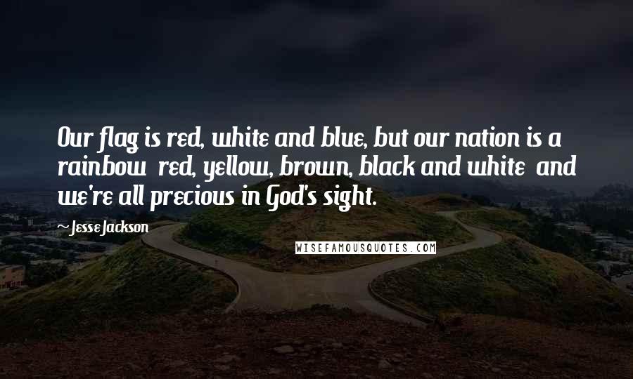 Jesse Jackson Quotes: Our flag is red, white and blue, but our nation is a rainbow  red, yellow, brown, black and white  and we're all precious in God's sight.