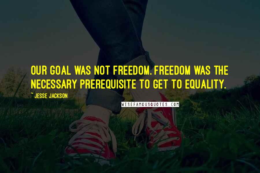 Jesse Jackson Quotes: Our goal was not freedom. Freedom was the necessary prerequisite to get to equality.