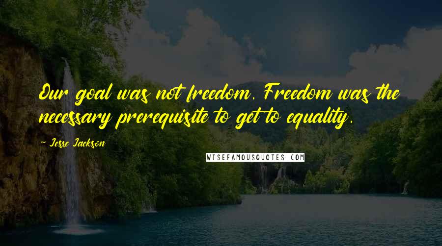 Jesse Jackson Quotes: Our goal was not freedom. Freedom was the necessary prerequisite to get to equality.