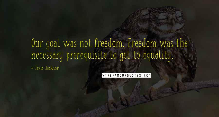 Jesse Jackson Quotes: Our goal was not freedom. Freedom was the necessary prerequisite to get to equality.