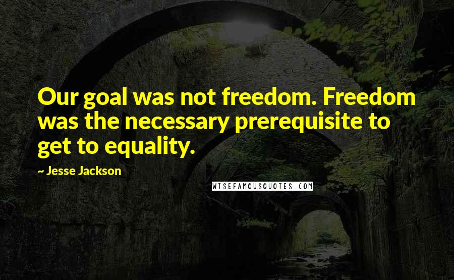 Jesse Jackson Quotes: Our goal was not freedom. Freedom was the necessary prerequisite to get to equality.